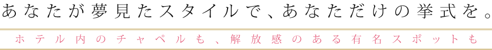 あなたが夢見たスタイルで、あなただけの挙式を。